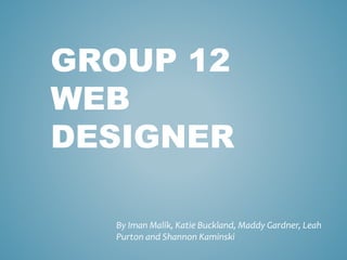 GROUP 12 
WEB 
DESIGNER 
By Iman Malik, Katie Buckland, Maddy Gardner, Leah 
Purton and Shannon Kaminski 
 