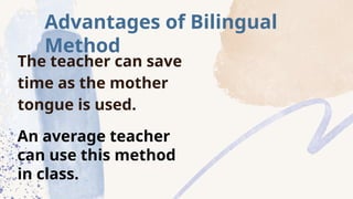 The teacher can save
time as the mother
tongue is used.
Advantages of Bilingual
Method
An average teacher
can use this method
in class.
 