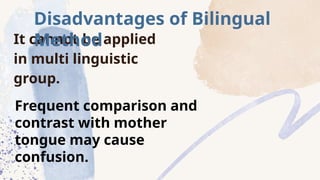 It cannot be applied
in multi linguistic
group.
Disadvantages of Bilingual
Method
Frequent comparison and
contrast with mother
tongue may cause
confusion.
 