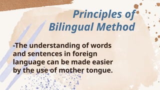 Principles of
Bilingual Method
-The understanding of words
and sentences in foreign
language can be made easier
by the use of mother tongue.
 