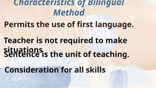 Characteristics of Bilingual
Method
Permits the use of first language.
Teacher is not required to make
situations
Sentence is the unit of teaching.
Consideration for all skills
 