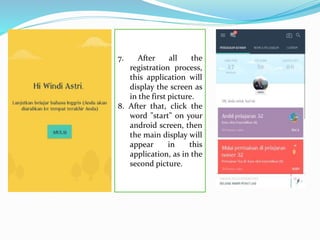 7. After all the
registration process,
this application will
display the screen as
in the first picture.
8. After that, click the
word "start" on your
android screen, then
the main display will
appear in this
application, as in the
second picture.
 