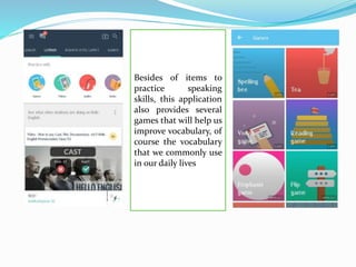 Besides of items to
practice speaking
skills, this application
also provides several
games that will help us
improve vocabulary, of
course the vocabulary
that we commonly use
in our daily lives
 