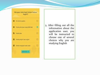 5. After filling out all the
information about the
application user, you
will be instructed to
choose one of several
choices why you are
studying English
 
