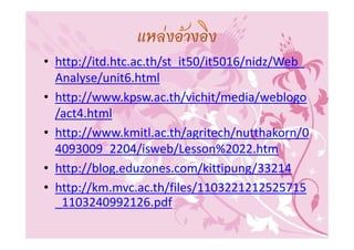 • http://itd.htc.ac.th/st_it50/it5016/nidz/Web_
  Analyse/unit6.html
• http://www.kpsw.ac.th/vichit/media/weblogo
  /act4.html
• http://www.kmitl.ac.th/agritech/nutthakorn/0
  4093009_2204/isweb/Lesson%2022.htm
• http://blog.eduzones.com/kittipung/33214
• http://km.mvc.ac.th/files/1103221212525715
  _1103240992126.pdf
 