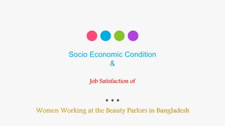 Socio Economic Condition
&
Women Working at the Beauty Parlors in Bangladesh
Job Satisfaction of
 