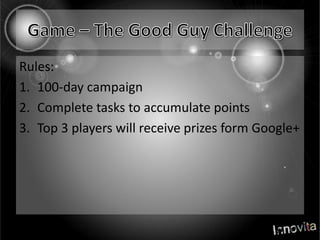 Game – The Good Guy ChallengeRules:100-day campaignComplete tasks to accumulate pointsTop 3 players will receive prizes form Google+