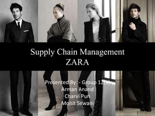 Supply Chain Management 
ZARA 
Presented By :- Group 12(a) 
Arman Anand 
Charvi Puri 
Mohit Sewani 
 