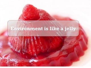 Environment is like a jelly
 