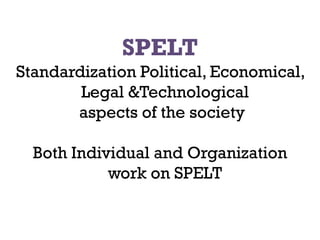 SPELT
Standardization Political, Economical,
        Legal &Technological
       aspects of the society

  Both Individual and Organization
            work on SPELT
 