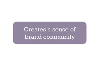 Creates a sense of
brand community
 