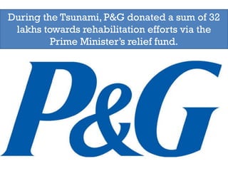 During the Tsunami, P&G donated a sum of 32
 lakhs towards rehabilitation efforts via the
         Prime Minister’s relief fund.
 