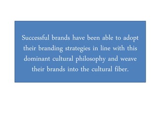 Successful brands have been able to adopt
their branding strategies in line with this
 dominant cultural philosophy and weave
   their brands into the cultural fiber.
 
