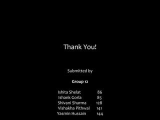 Thank You!


     Submitted by

       Group 12

Ishita Shelat        86
 Ishank Gorla        85
Shivani Sharma      128
Vishakha Pithwal    141
Yasmin Hussain      144
 