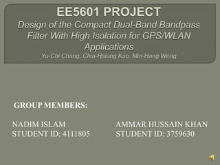 EE5601 PROJECT Design of the Compact Dual-Band Bandpass Filter With High Isolation for GPS/WLAN ApplicationsYu-Chi Chang, Chia-Hsiung Kao, Min-Hang Weng GROUP MEMBERS: NADIM ISLAM		        AMMAR HUSSAIN KHAN STUDENT ID: 4111805STUDENT ID: 3759630 