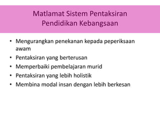 Matlamat Sistem Pentaksiran
Pendidikan Kebangsaan
• Mengurangkan penekanan kepada peperiksaan
awam
• Pentaksiran yang berterusan
• Memperbaiki pembelajaran murid
• Pentaksiran yang lebih holistik
• Membina modal insan dengan lebih berkesan
 