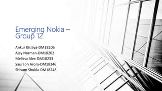 Emerging Nokia –
Group 12
Ankur Kislaya-DM18206
Ajay Norman-DM18202
Melissa Alex-DM18233
Saurabh Arora-DM18246
Shivam Shukla-DM18248
 