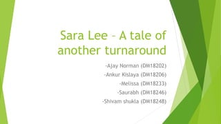 Sara Lee – A tale of
another turnaround
-Ajay Norman (DM18202)
-Ankur Kislaya (DM18206)
-Melissa (DM18233)
-Saurabh (DM18246)
-Shivam shukla (DM18248)
 