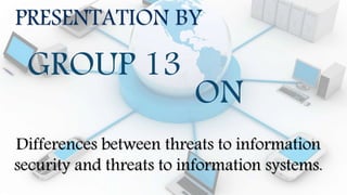 PRESENTATION BY
GROUP 13
Differences between threats to information
security and threats to information systems.
ON
 