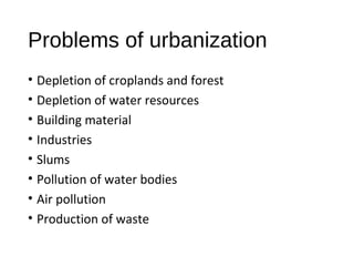 Problems of urbanization
• Depletion of croplands and forest
• Depletion of water resources
• Building material
• Industries
• Slums
• Pollution of water bodies
• Air pollution
• Production of waste
 