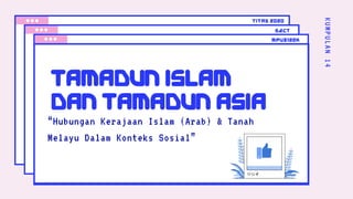 KUMPULAN14
“Hubungan Kerajaan Islam (Arab) & Tanah
Melayu Dalam Konteks Sosial”
TAMADUN ISLAM
DAN TAMADUN ASIA
MPU3122K
SECT
TITAS 2020
 