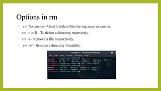 Options in rm
• rm *extension - Used to delete files having same extension.
• rm -r or R - To delete a directory recursively.
• rm –i - Remove a file interactively.
• rm –rf - Remove a directory forcefully.
 