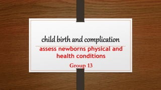 child birth and complication
assess newborns physical and
health conditions
Group 13
 