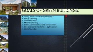 GOALS OF GREEN BUILDINGS:
 Sitting and Structure Design Efficiency
 Energy Efficiency
 Water Efficiency
 Material Efficiency
 Indoor Environment Quality Enhancement
 Operations and Maintenance Optimization
 Waste Reduction
 