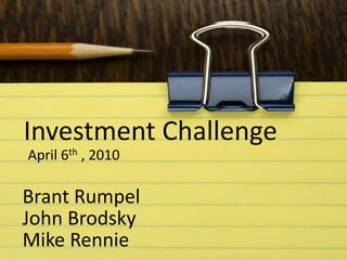 April 6th , 2010
Investment Challenge
Brant Rumpel
John Brodsky
Mike Rennie
 
