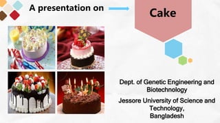 A presentation on
Dept. of Genetic Engineering and
Biotechnology
Jessore University of Science and
Technology,
Bangladesh
Cake
 