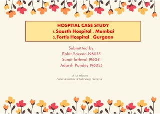 HOSPITAL CASE STUDY
1.Sausth Hospital , Mumbai
2.Fortis Hospital , Gurgaon
 