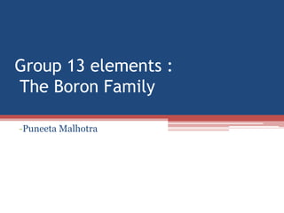 Group 13 elements :
The Boron Family
-Puneeta Malhotra
 