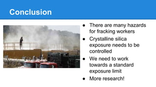Conclusion
● There are many hazards
for fracking workers
● Crystalline silica
exposure needs to be
controlled
● We need to work
towards a standard
exposure limit
● More research!
 