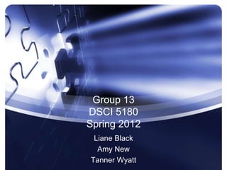 Group 13
DSCI 5180
Spring 2012
 Liane Black
  Amy New
Tanner Wyatt
 
