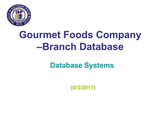 Gourmet Foods Company
–Branch Database
Database Systems
(6/3/2017)
 