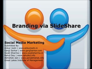 Branding via SlideShare


Social Media Marketing
Submitted By:
Ankur Joshi | www.ankurjoshi.in
Gargi Sarkar | www.gargisarkar.com
Swati Sharma | www.swatisharma.in
Rahul Dey | www.rahulkd.info
Abhishek Jain | www.jainabhishek.info
Great Lakes Institute of Management
 