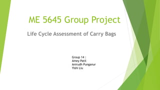 ME 5645 Group Project
Life Cycle Assessment of Carry Bags
Group 14 :
Amey Patil
Anirudh Punganur
Yishi Liu
 