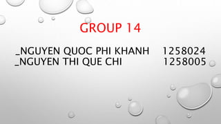 GROUP 14
_NGUYEN QUOC PHI KHANH 1258024
_NGUYEN THI QUE CHI 1258005
 