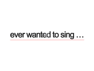 ever wanted to sing … 
 