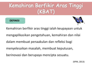 Kemahiran berfikir aras tinggi ialah keupayaan untuk
mengaplikasikan pengetahuan, kemahiran dan nilai
dalam membuat penaakulan dan refleksi bagi
menyelesaikan masalah, membuat keputusan,
berinovasi dan berupaya mencipta sesuatu.
DEFINISI
(KPM, 2013)
 