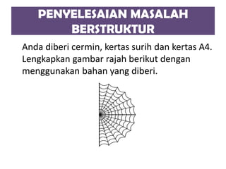 PENYELESAIAN MASALAH
BERSTRUKTUR
Anda diberi cermin, kertas surih dan kertas A4.
Lengkapkan gambar rajah berikut dengan
menggunakan bahan yang diberi.
 