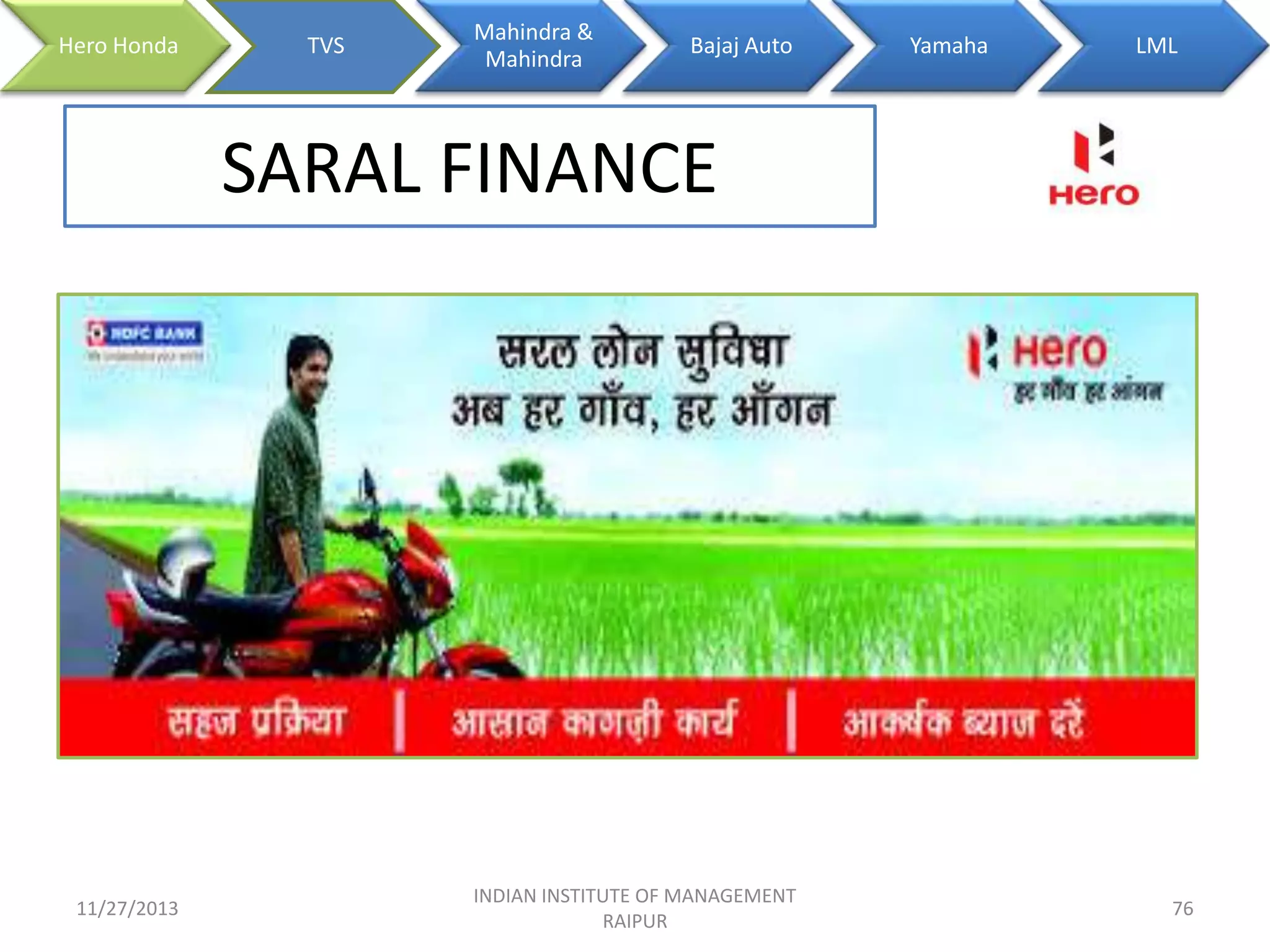 Hero Honda

TVS

Mahindra &
Mahindra

Bajaj Auto

Yamaha

LML

SARAL FINANCE

11/27/2013

INDIAN INSTITUTE OF MANAGEMENT
RAIPUR

76

 