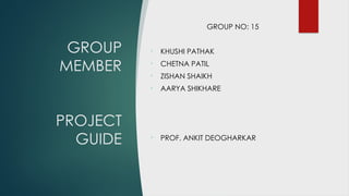GROUP
MEMBER
PROJECT
GUIDE
GROUP NO: 15
• KHUSHI PATHAK
• CHETNA PATIL
• ZISHAN SHAIKH
• AARYA SHIKHARE
• PROF. ANKIT DEOGHARKAR
 