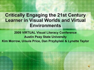 Critically Engaging the 21st Century Learner in Visual Worlds and Virtual Environments 2009 VIRTUAL Visual Literacy Conference Austin Peay State University Kim Morrow, Ursula Price, Dan Przybylski & Lynette Taylor 