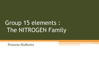 Group 15 elements :
The NITROGEN Family
-Puneeta Malhotra
 