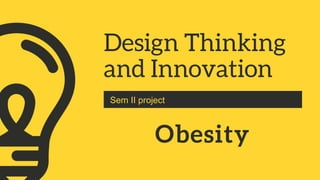 Design Thinking
and Innovation
Sem II project
Obesity
 