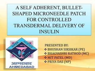 A SELF ADHERENT, BULLET-
SHAPED MICRONEEDLE PATCH
FOR CONTROLLED
TRANSDERMAL DELIVERY OF
INSULIN
PRESENTED BY:
BHUSHAN SIRSIKAR (PE)
BHAGYASHRI RATHOD (MC)
MIT PATEL (MD)
PRIYA DAS (NP)
1
 