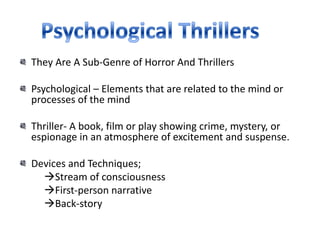 They Are A Sub-Genre of Horror And Thrillers

Psychological – Elements that are related to the mind or
processes of the mind

Thriller- A book, film or play showing crime, mystery, or
espionage in an atmosphere of excitement and suspense.

Devices and Techniques;
  Stream of consciousness
  First-person narrative
  Back-story
 