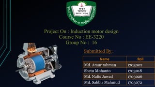 Project On : Induction motor design
Course No : EE-3220
Group No : 16
Md. Ataur rahman 1703002
Shetu Mohanto 1703018
Md. Nafis Jawad 1703026
Md. Sabbir Mahmud 1703072
Submitted By :
 