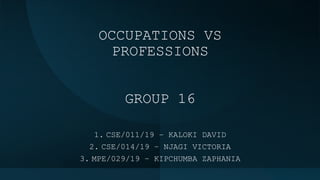 OCCUPATIONS VS
PROFESSIONS
GROUP 16
1. CSE/011/19 – KALOKI DAVID
2. CSE/014/19 – NJAGI VICTORIA
3. MPE/029/19 – KIPCHUMBA ZAPHANIA
 